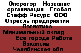 Оператор › Название организации ­ Глобал Стафф Ресурс, ООО › Отрасль предприятия ­ Логистика › Минимальный оклад ­ 51 000 - Все города Работа » Вакансии   . Челябинская обл.,Снежинск г.